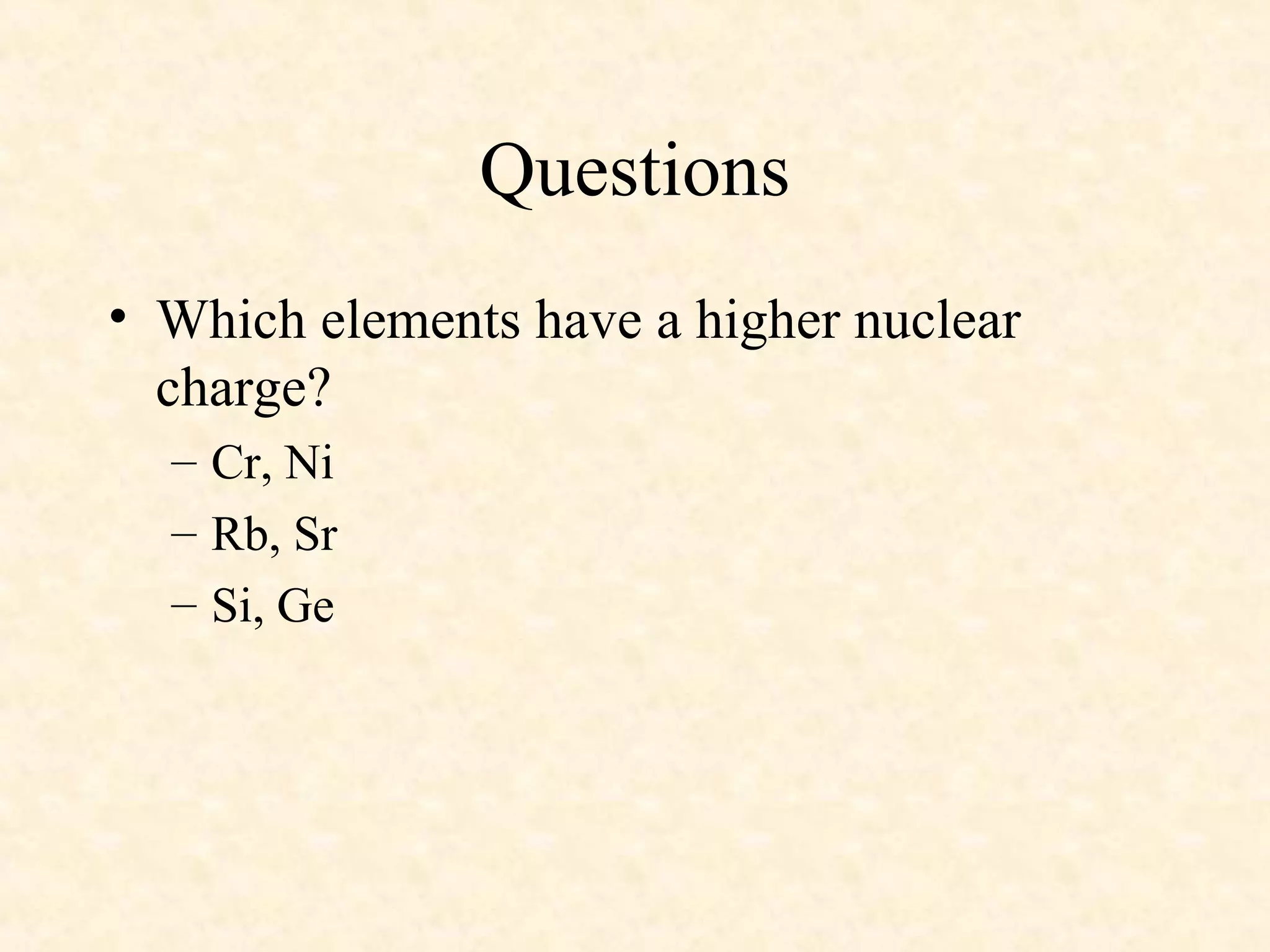 Questions
• Which elements have a higher nuclear
charge?
– Cr, Ni
– Rb, Sr
– Si, Ge
 