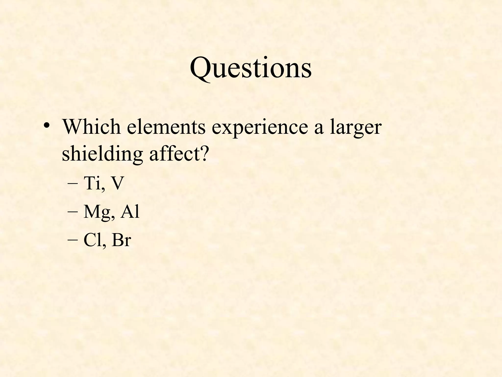 Questions
• Which elements experience a larger
shielding affect?
– Ti, V
– Mg, Al
– Cl, Br
 
