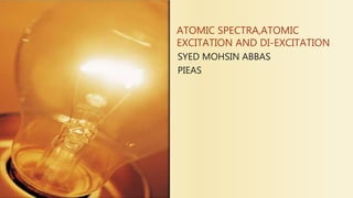 ATOMIC SPECTRA,ATOMIC
EXCITATION AND DI-EXCITATION
SYED MOHSIN ABBAS
PIEAS
 