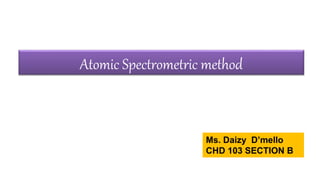 Atomic Spectrometric method
Ms. Daizy D’mello
CHD 103 SECTION B
 
