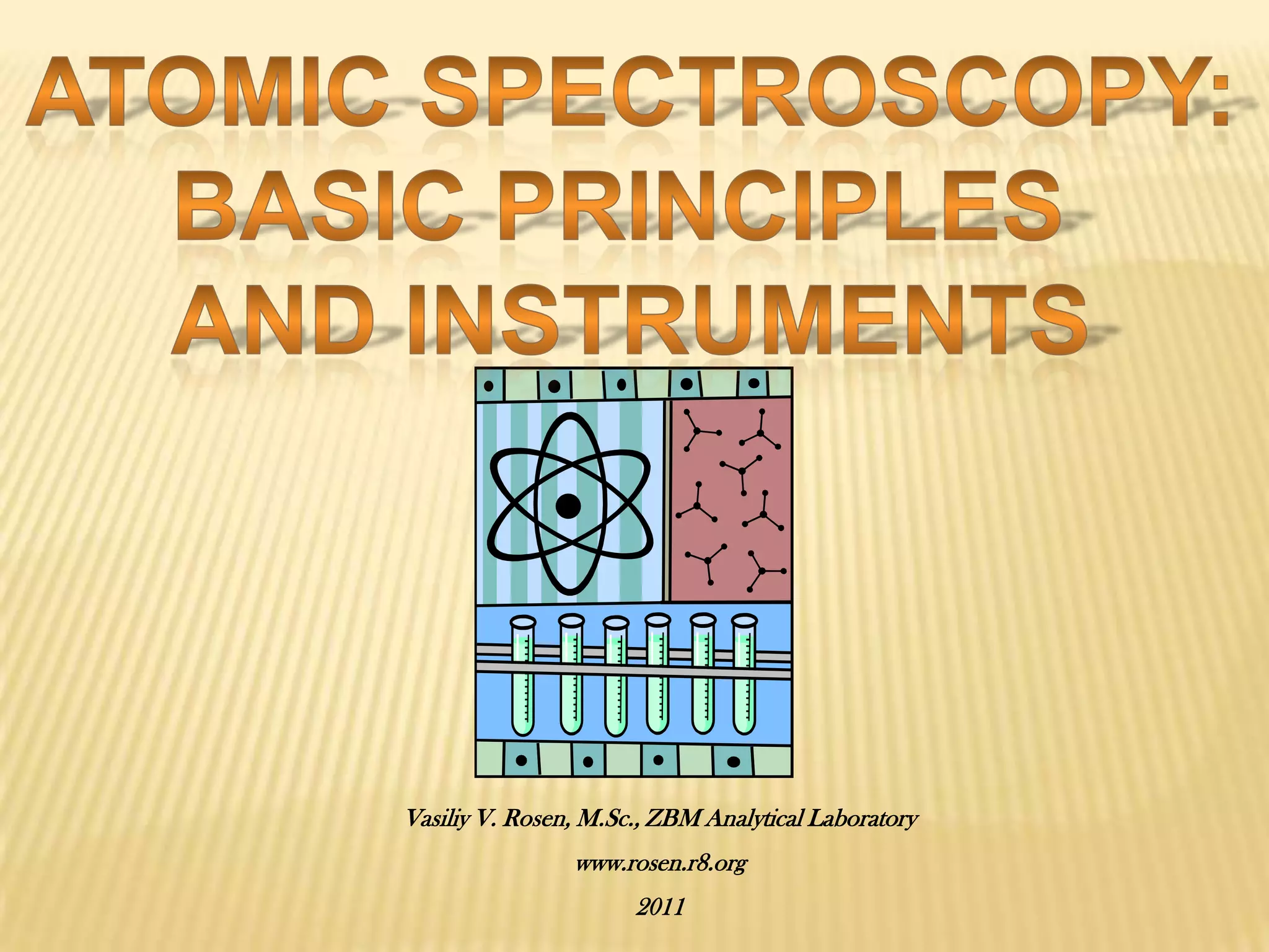 Atomic Spectroscopy:Basic Principles And InstrumentsVasiliy V. Rosen, M.Sc., ZBM Analytical Laboratorywww.rosen.r8.org2011