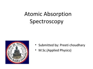 Atomic Absorption
Spectroscopy
• Submitted by: Preeti choudhary
• M.Sc.(Applied Physics)
 