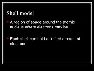 Shell model
   A region of space around the atomic
    nucleus where electrons may be

   Each shell can hold a limited amount of
    electrons
 