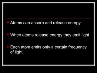    Atoms can absorb and release energy

   When atoms release energy they emit light

   Each atom emits only a certain frequency
    of light
 