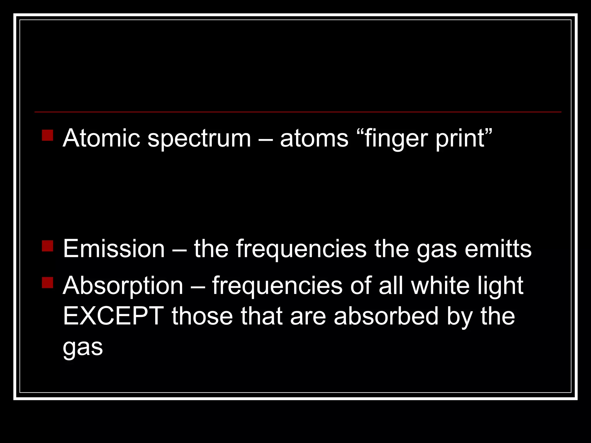 
Atomic spectrum – atoms “finger print”
Emission – the frequencies the gas emitts
Absorption – frequencies of all white light
EXCEPT those that are absorbed by the
gas
