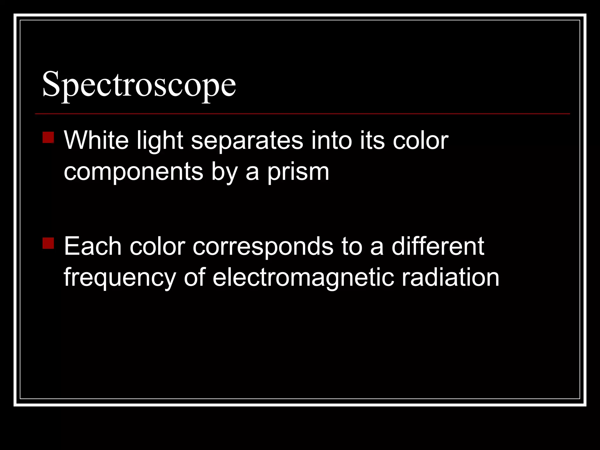 Spectroscope
White light separates into its color
components by a prism
Each color corresponds to a different
frequency of electromagnetic radiation
