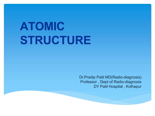 ATOMIC
STRUCTURE
Dr.Pradip Patil MD(Radio-diagnosis)
Professor , Dept of Radio-diagnosis
DY Patil Hospital , Kolhapur
 
