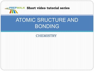 CHEMISTRY
ATOMIC SRUCTURE AND
BONDING
Short video tutorial series
 