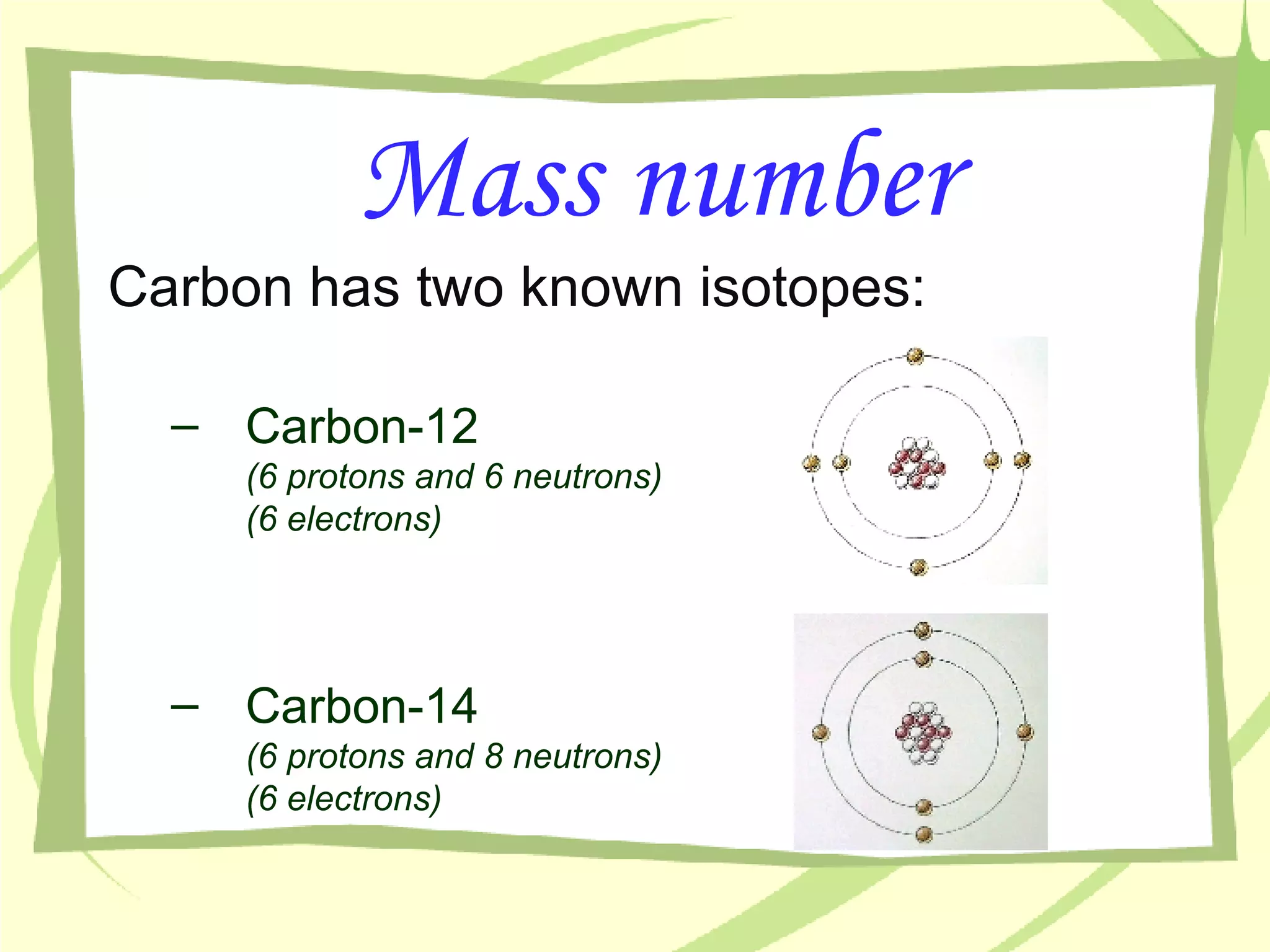 Mass number Carbon has two known isotopes: Carbon-12  (6 protons and 6 neutrons) (6 electrons) Carbon-14  (6 protons and 8 neutrons) (6 electrons) 