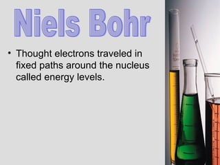 Thought electrons traveled in fixed paths around the nucleus called energy levels. Niels Bohr 
