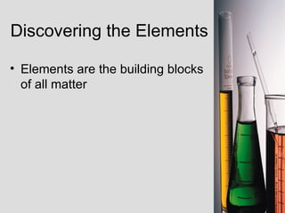 Discovering the Elements Elements are the building blocks of all matter 