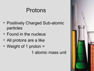 Protons Positively Charged Sub-atomic particles Found in the nucleus All protons are a like Weight of 1 proton =  1 atomic mass unit 