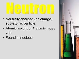 Neutrally charged (no charge) sub-atomic particle Atomic weight of 1 atomic mass unit Found in nucleus Neutron 