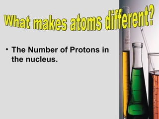 The Number of Protons in the nucleus. What makes atoms different? 