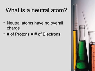 What is a neutral atom? Neutral atoms have no overall charge # of Protons = # of Electrons 