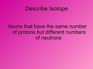 Describe Isotope Atoms that have the same number of protons but different numbers of neutrons   