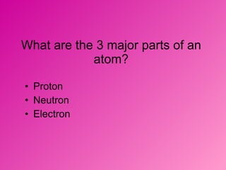 What are the 3 major parts of an atom? Proton  Neutron  Electron 