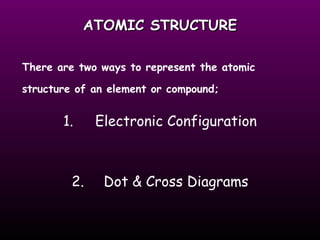 ATOMIC STRUCTURE There are two ways to represent the atomic structure of an element or compound; 1. Electronic Configuration 2. Dot & Cross Diagrams 
