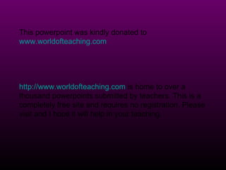 This powerpoint was kindly donated to  www.worldofteaching.com http://www.worldofteaching.com  is home to over a thousand powerpoints submitted by teachers. This is a completely free site and requires no registration. Please visit and I hope it will help in your teaching. 