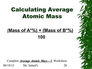 Calculating Average
        Atomic Mass

  (Mass of A*%) + (Mass of B*%)
                        100




   Complete Average Atomic Mass – 1 Worksheet
08/19/12      Mr. Sohail's                20
 