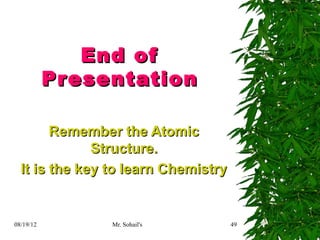 End of
           Pr esentation

        Remember the Atomic
              Structure.
  It is the key to learn Chemistry


08/19/12        Mr. Sohail's         49
 