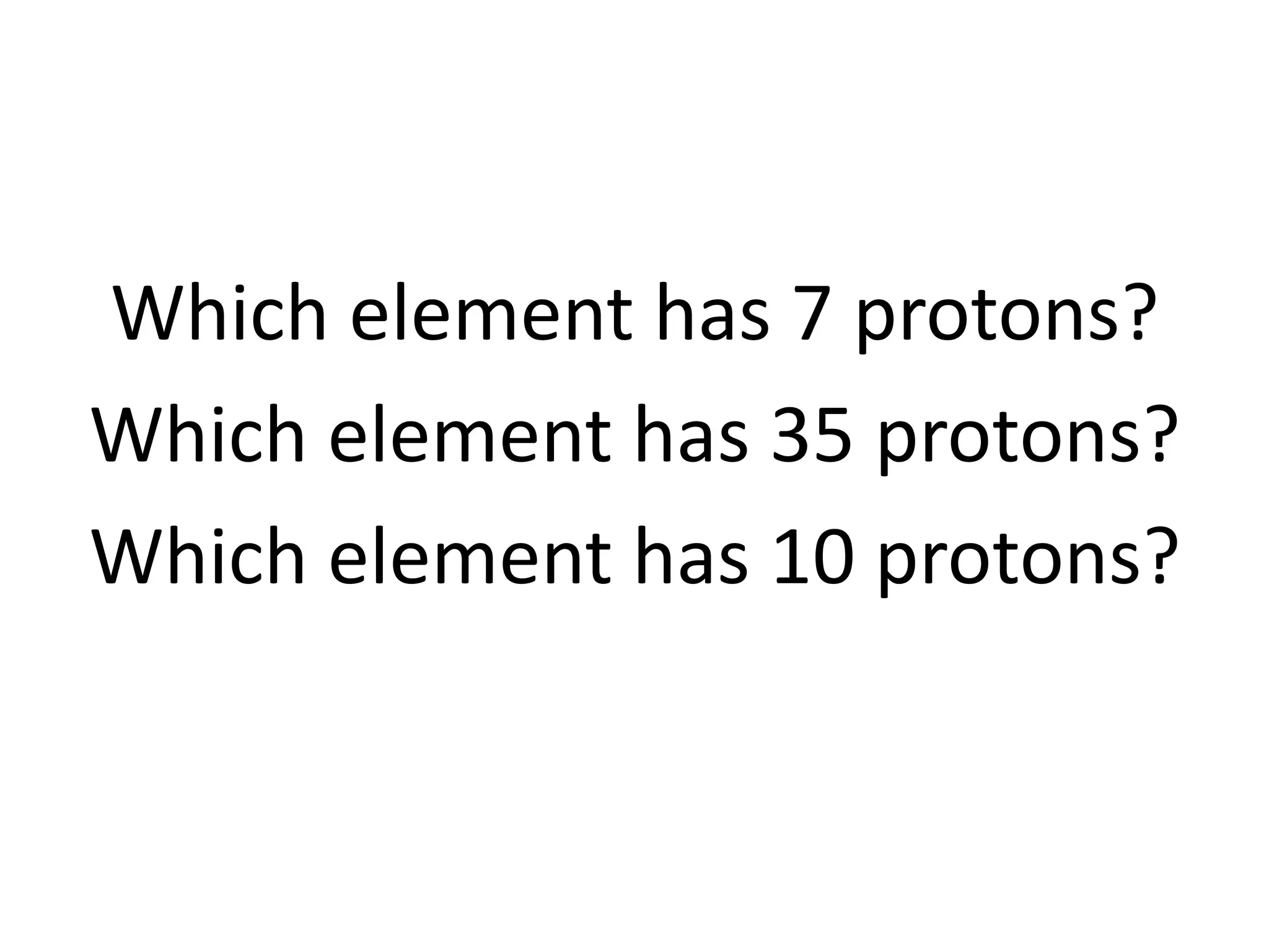 Which element has 7 protons?
Which element has 35 protons?
Which element has 10 protons?
 