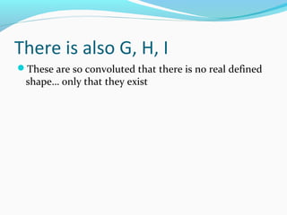 There is also G, H, I
These are so convoluted that there is no real defined
shape… only that they exist
 