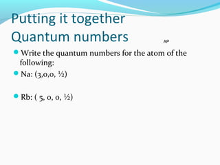 Putting it together
Quantum numbers
Write the quantum numbers for the atom of the
following:
Na: (3,0,0, ½)
Rb: ( 5, 0, 0, ½)
AP
 