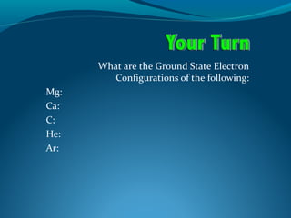 What are the Ground State Electron
Configurations of the following:
Mg:
Ca:
C:
He:
Ar:
 