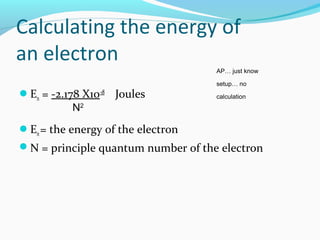 Calculating the energy of
an electron
En = -2.178 X10-18
Joules
En= the energy of the electron
N = principle quantum number of the electron
N2
AP… just know
setup… no
calculation
 