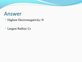Answer
 Highest Electronegativity: N
 Largest Radius: Cs
 