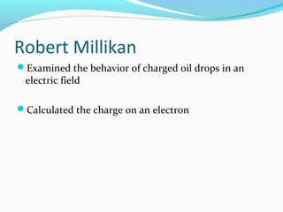 Robert Millikan
Examined the behavior of charged oil drops in an
electric field
Calculated the charge on an electron
 