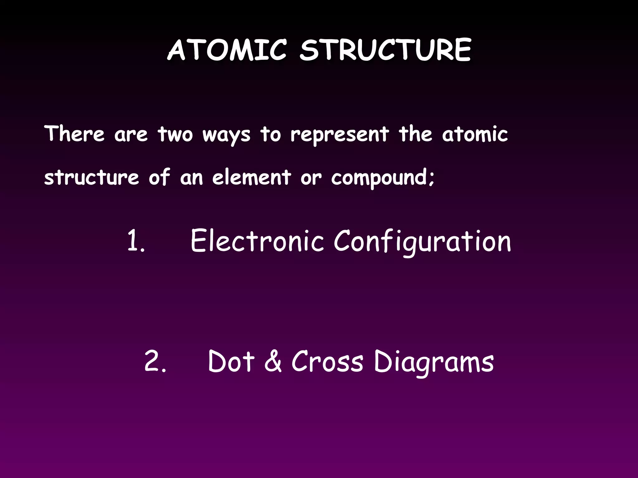 ATOMIC STRUCTUREATOMIC STRUCTURE
There are two ways to represent the atomic
structure of an element or compound;
1. Electronic Configuration
2. Dot & Cross Diagrams
 