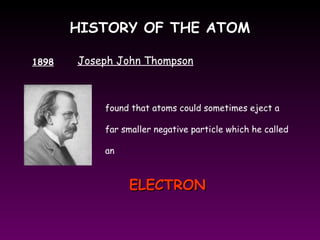 HISTORY OF THE ATOMHISTORY OF THE ATOM
1898 Joseph John Thompson
found that atoms could sometimes eject a
far smaller negative particle which he called
an
ELECTRONELECTRON
 