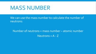MASS NUMBER
We can use the mass number to calculate the number of
neutrons:
Number of neutrons = mass number – atomic number
Neutrons = A - Z
 