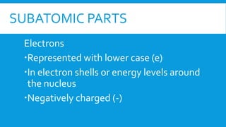 SUBATOMIC PARTS
Electrons
Represented with lower case (e)
In electron shells or energy levels around
the nucleus
Negatively charged (-)
 