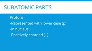 SUBATOMIC PARTS
Protons
-Represented with lower case (p)
-In nucleus
-Positively charged (+)
 