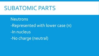 SUBATOMIC PARTS
Neutrons
-Represented with lower case (n)
-In nucleus
-No charge (neutral)
 