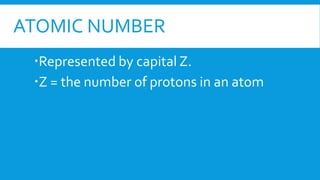 ATOMIC NUMBER
Represented by capital Z.
Z = the number of protons in an atom
 
