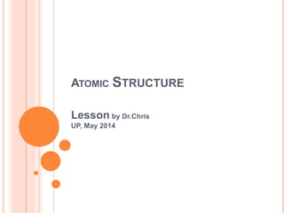 ATOMIC STRUCTURE
Lesson by Dr.Chris
UP, May 2014
 