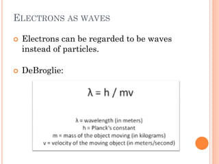 ELECTRONS AS WAVES
 Electrons can be regarded to be waves
instead of particles.
 DeBroglie:
 