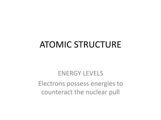 ATOMIC STRUCTURE
ENERGY LEVELS
Electrons possess energies to
counteract the nuclear pull
 