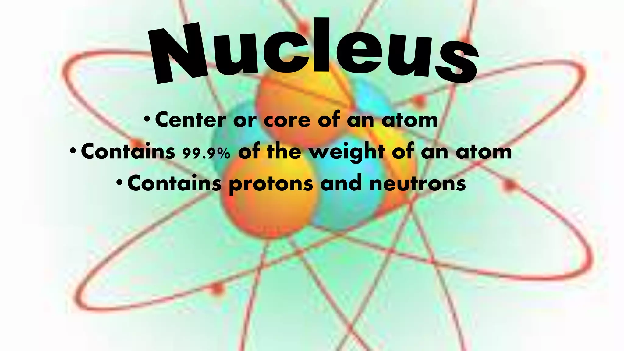 •Center or core of an atom
•Contains 99.9% of the weight of an atom
•Contains protons and neutrons