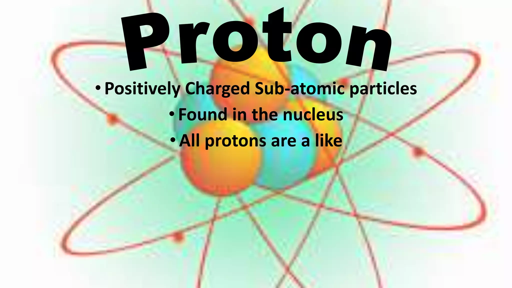 •Positively Charged Sub-atomic particles
•Found in the nucleus
•All protons are a like