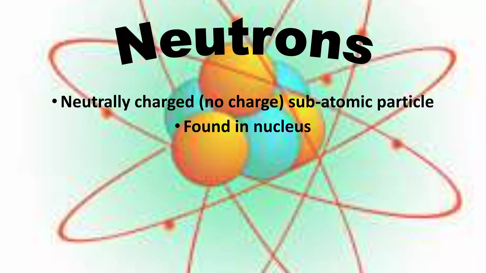 •Neutrally charged (no charge) sub-atomic particle
•Found in nucleus