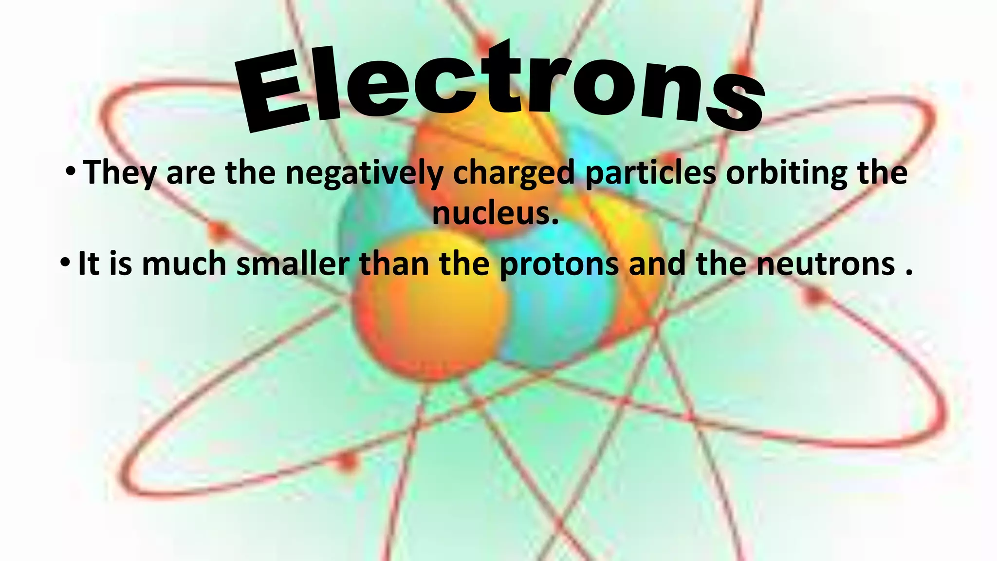 •They are the negatively charged particles orbiting the
nucleus.
•It is much smaller than the protons and the neutrons .