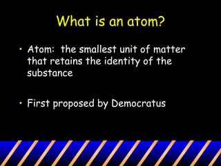 What is an atom?
• Atom: the smallest unit of matter
that retains the identity of the
substance
• First proposed by Democratus
 