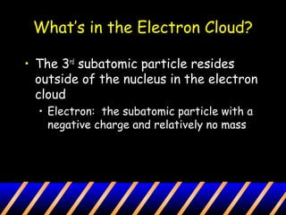 What’s in the Electron Cloud?
• The 3rd
subatomic particle resides
outside of the nucleus in the electron
cloud
• Electron: the subatomic particle with a
negative charge and relatively no mass
 