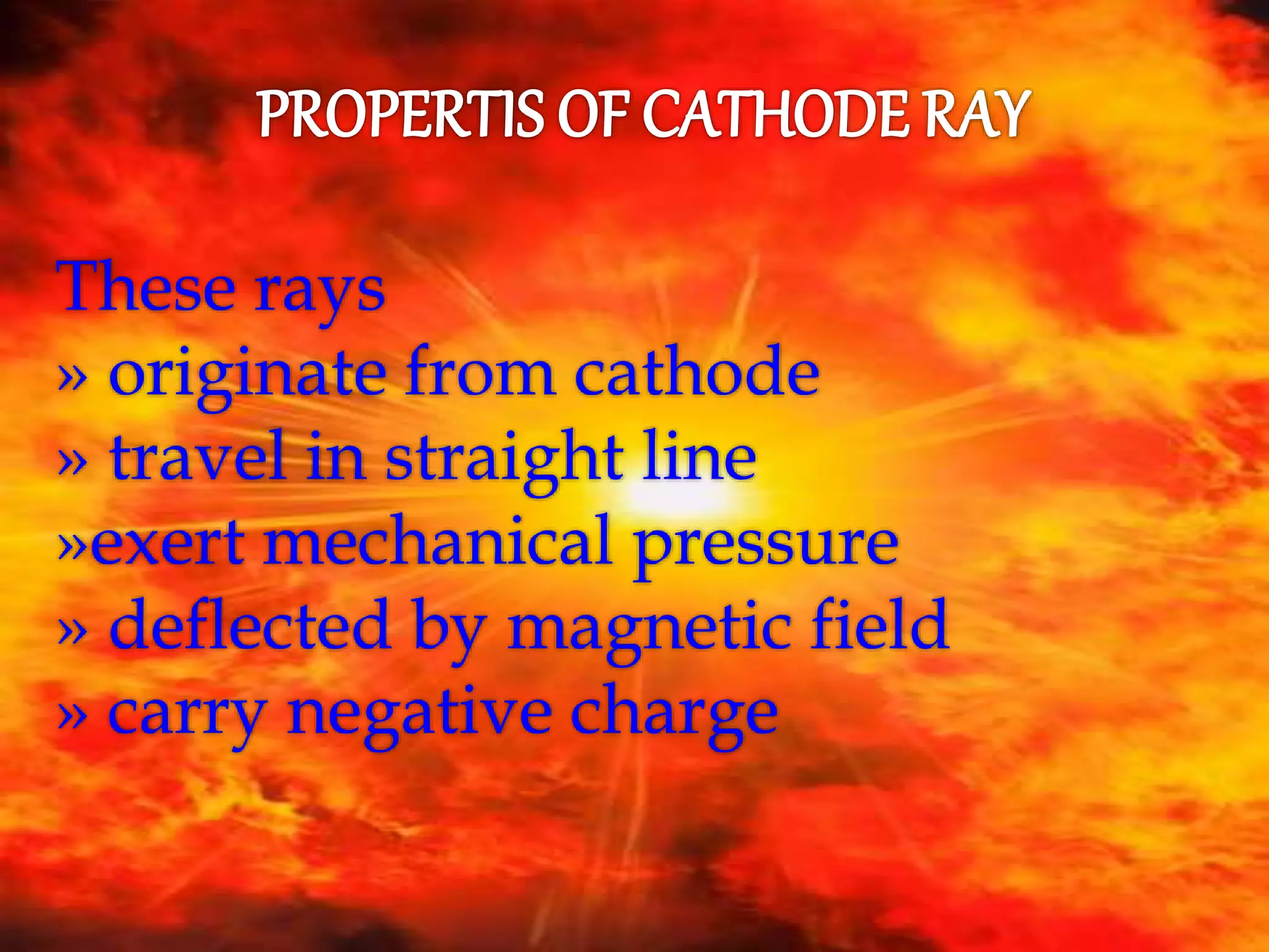 These rays
» originate from cathode
» travel in straight line
»exert mechanical pressure
» deflected by magnetic field
» carry negative charge
 