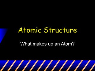 Atomic Structure
What makes up an Atom?
 